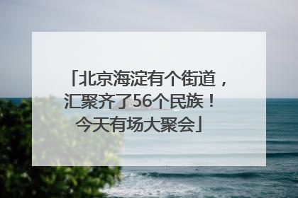 北京海淀有个街道，汇聚齐了56个民族！今天有场大聚会