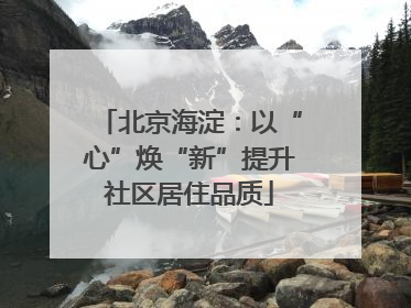 北京海淀：以“心”焕“新”提升社区居住品质
