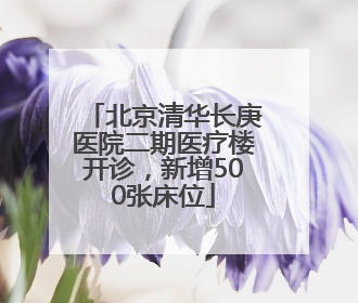 北京清华长庚医院二期医疗楼开诊，新增500张床位