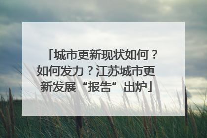 城市更新现状如何？如何发力？江苏城市更新发展“报告”出炉
