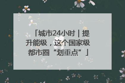 城市24小时｜提升能级，这个国家级都市圈“划重点”