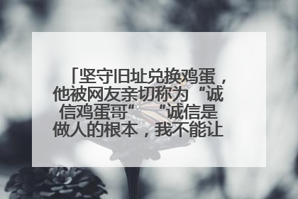 坚守旧址兑换鸡蛋，他被网友亲切称为“诚信鸡蛋哥” “诚信是做人的根本，我不能让人戳脊梁骨”