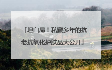 坦白局！私藏多年的抗老抗氧化护肤品大公开
