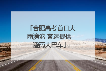合肥高考首日大雨滂沱 客运提供避雨大巴车