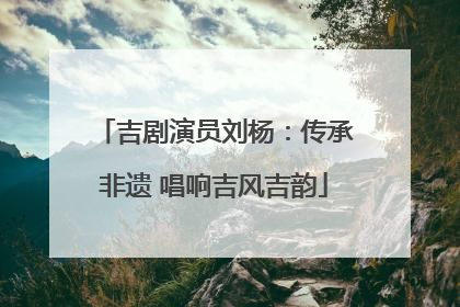 吉剧演员刘杨：传承非遗 唱响吉风吉韵