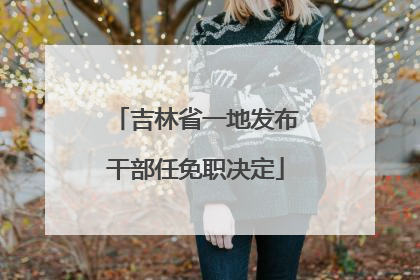 吉林省一地发布干部任免职决定