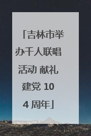 吉林市举办千人联唱活动 献礼建党 104 周年