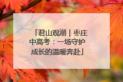 君山观潮｜枣庄中高考：一场守护成长的温暖奔赴