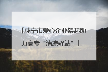 咸宁市爱心企业架起助力高考“清凉驿站”