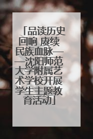 品读历史回响 赓续民族血脉——沈阳师范大学附属艺术学校开展学生主题教育活动