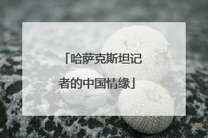 哈萨克斯坦记者的中国情缘