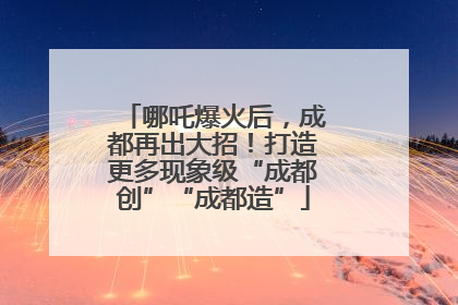 哪吒爆火后，成都再出大招！打造更多现象级“成都创”“成都造”