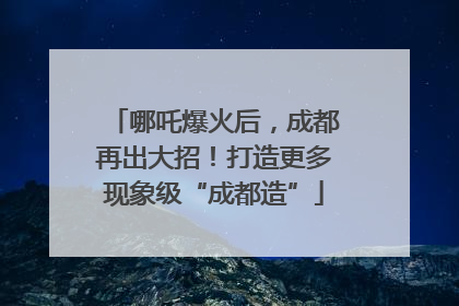 哪吒爆火后，成都再出大招！打造更多现象级“成都造”
