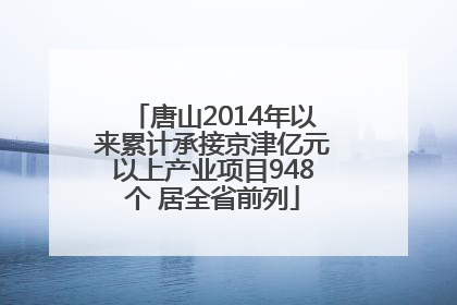 唐山2014年以来累计承接京津亿元以上产业项目948个 居全省前列