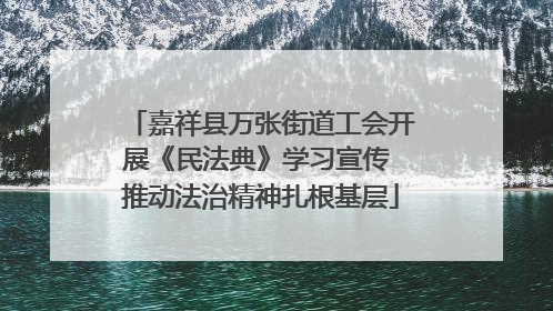 嘉祥县万张街道工会开展《民法典》学习宣传 推动法治精神扎根基层