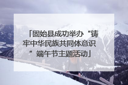 固始县成功举办“铸牢中华民族共同体意识”端午节主题活动