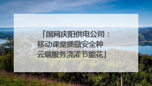国网庆阳供电公司：移动课堂播撒安全种 云端服务浇灌节能花