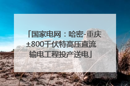 国家电网：哈密-重庆±800千伏特高压直流输电工程投产送电