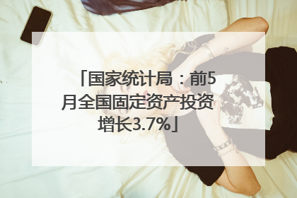 国家统计局：前5月全国固定资产投资增长3.7%