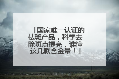 国家唯一认证的祛斑产品，科学去除斑点提亮，谁懂这几款含金量！