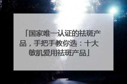 国家唯一认证的祛斑产品，手把手教你选：十大敏肌爱用祛斑产品
