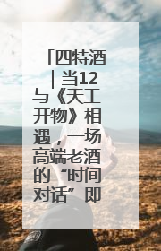 四特酒｜当12与《天工开物》相遇，一场高端老酒的“时间对话”即将启幕