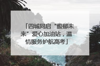 四城同启“馥郁未来”爱心加油站，温情服务护航高考