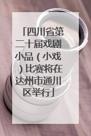 四川省第二十届戏剧小品（小戏）比赛将在达州市通川区举行