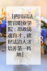 四川司法警官职业学院：思政铸魂育才，建好法治人才培养第一阵地
