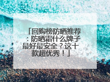 回购榜防晒推荐：防晒霜什么牌子最好最安全？这十款超优秀！