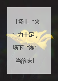 场上“火”力十足，场下“湘”当韵味