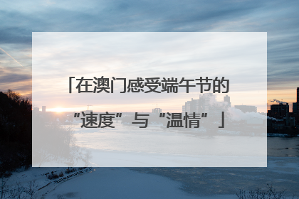 在澳门感受端午节的“速度”与“温情”