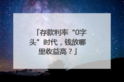 存款利率“0字头”时代，钱放哪里收益高？