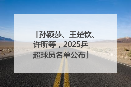 孙颖莎、王楚钦、许昕等，2025乒超球员名单公布