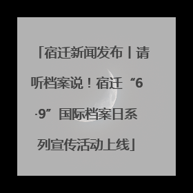 宿迁新闻发布丨请听档案说！宿迁“6·9”国际档案日系列宣传活动上线