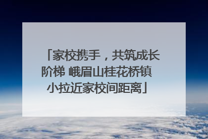 家校携手，共筑成长阶梯 峨眉山桂花桥镇小拉近家校间距离