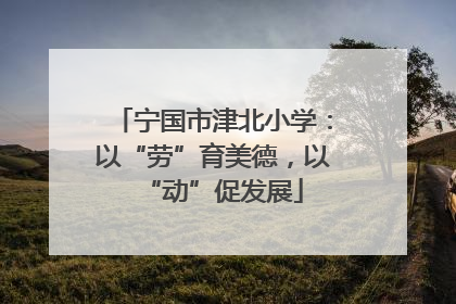 宁国市津北小学：以“劳”育美德，以“动”促发展