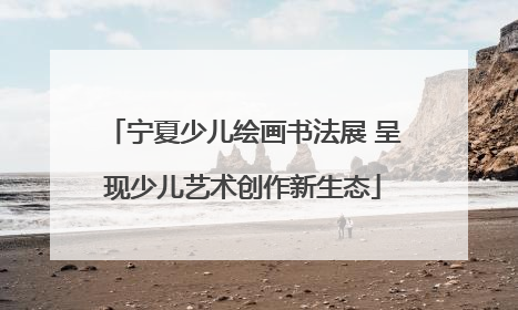 宁夏少儿绘画书法展 呈现少儿艺术创作新生态
