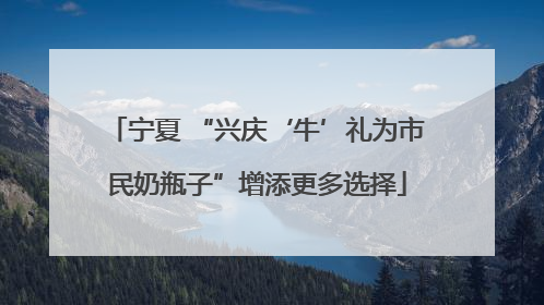 宁夏 “兴庆‘牛’礼为市民奶瓶子”增添更多选择