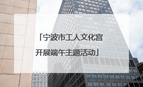 宁波市工人文化宫开展端午主题活动
