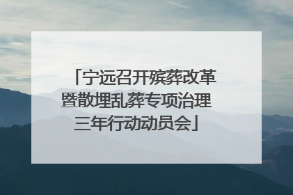 宁远召开殡葬改革暨散埋乱葬专项治理三年行动动员会