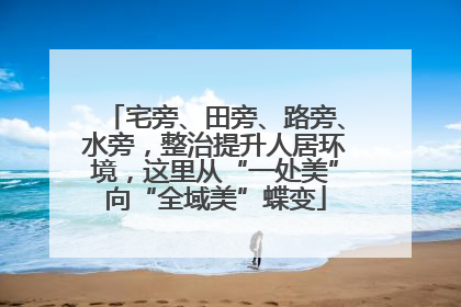 宅旁、田旁、路旁、水旁，整治提升人居环境，这里从“一处美”向“全域美”蝶变