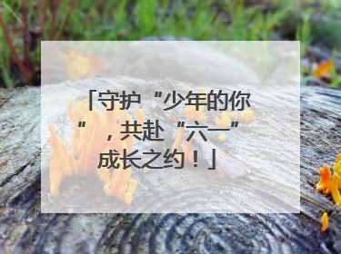 守护“少年的你”，共赴“六一”成长之约！