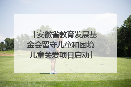 安徽省教育发展基金会留守儿童和困境儿童关爱项目启动