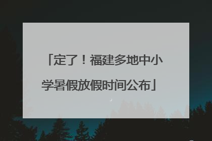 定了！福建多地中小学暑假放假时间公布