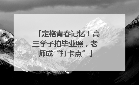 定格青春记忆！高三学子拍毕业照，老师成“打卡点”