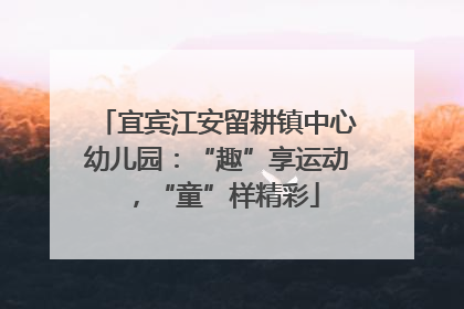 宜宾江安留耕镇中心幼儿园：“趣”享运动，“童”样精彩