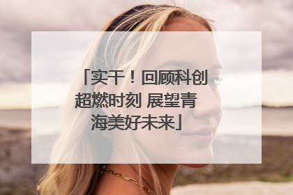 实干！回顾科创超燃时刻 展望青海美好未来