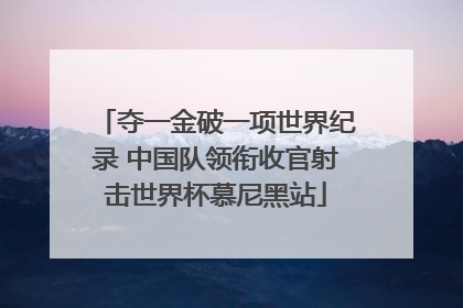 夺一金破一项世界纪录 中国队领衔收官射击世界杯慕尼黑站
