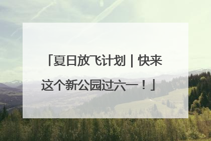 夏日放飞计划｜快来这个新公园过六一！